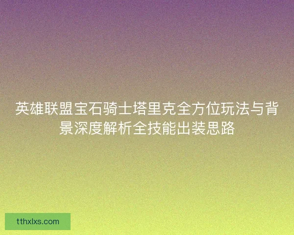 英雄联盟宝石骑士塔里克全方位玩法与背景深度解析全技能出装思路