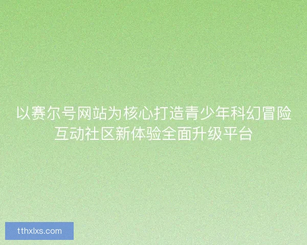 以赛尔号网站为核心打造青少年科幻冒险互动社区新体验全面升级平台