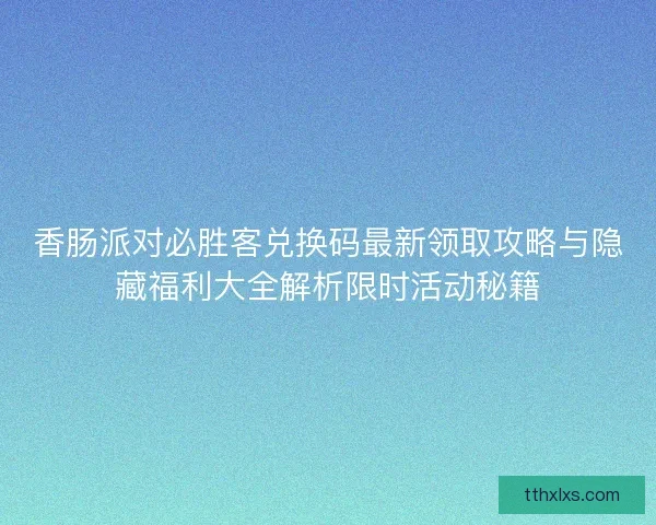 香肠派对必胜客兑换码最新领取攻略与隐藏福利大全解析限时活动秘籍
