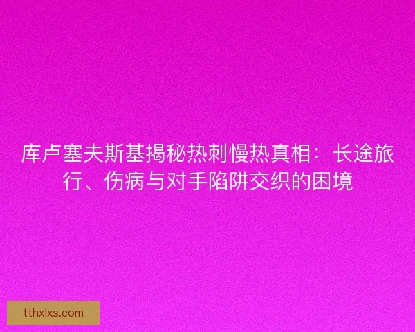 库卢塞夫斯基揭秘热刺慢热真相：长途旅行、伤病与对手陷阱交织的困境